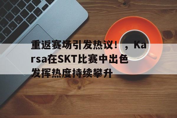 关于重返赛场引发热议！，Karsa在SKT比赛中出色发挥热度持续攀升的信息