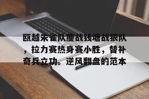9游-关于瓯越朱雀队鏖战钱塘战狼队，拉力赛热身赛小胜，替补奇兵立功。逆风翻盘的范本的信息