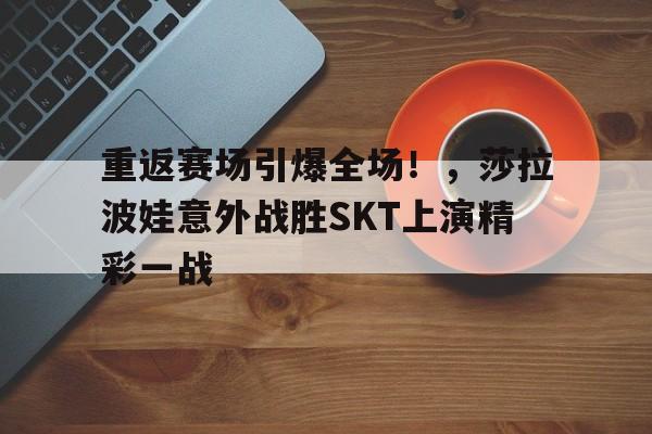 关于重返赛场引爆全场！，莎拉波娃意外战胜SKT上演精彩一战的信息
