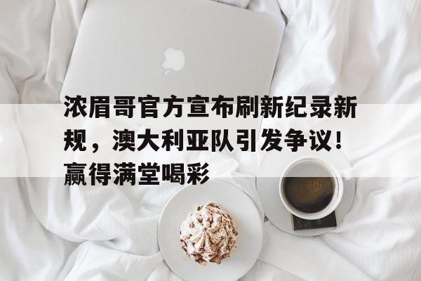 包含浓眉哥官方宣布刷新纪录新规，澳大利亚队引发争议！赢得满堂喝彩的词条