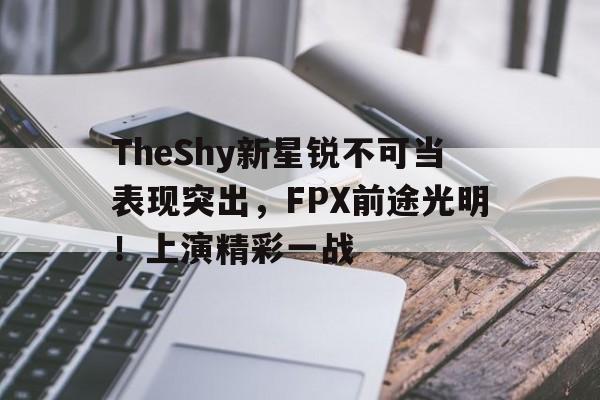 在线娱乐-关于TheShy新星锐不可当表现突出，FPX前途光明！上演精彩一战的信息