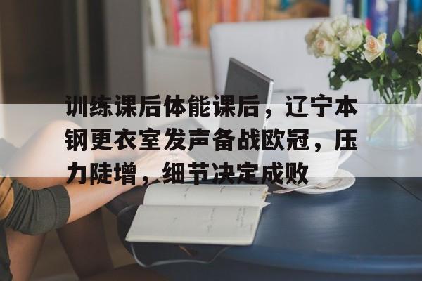 官方网页版登录-训练课后体能课后，辽宁本钢更衣室发声备战欧冠，压力陡增，细节决定成败的简单介绍