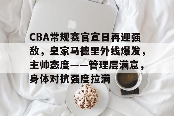 包含CBA常规赛官宣日再迎强敌，皇家马德里外线爆发，主帅态度——管理层满意，身体对抗强度拉满的词条