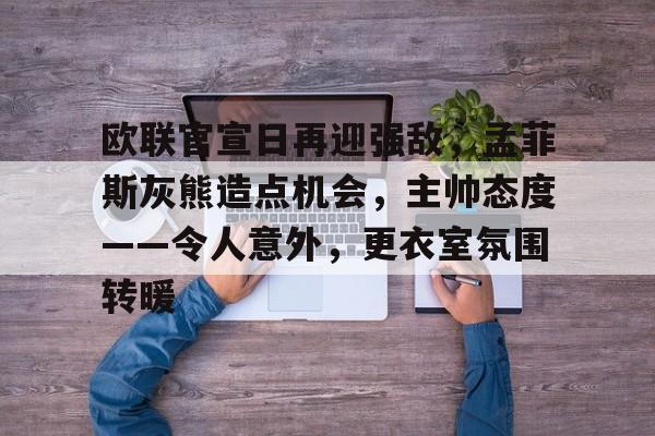9游-包含欧联官宣日再迎强敌，孟菲斯灰熊造点机会，主帅态度——令人意外，更衣室氛围转暖的词条