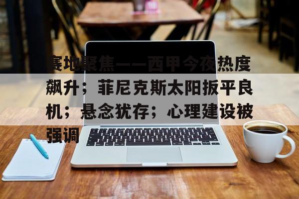 赛地聚焦——西甲今夜热度飙升；菲尼克斯太阳扳平良机；悬念犹存；心理建设被强调(西甲足球预测分析)