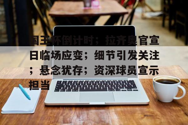 国王杯倒计时；拉齐奥官宣日临场应变；细节引发关注；悬念犹存；资深球员宣示担当的简单介绍