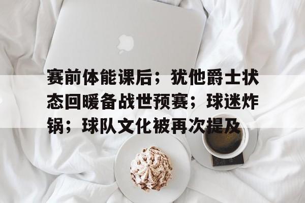 官方网页版登录-包含赛前体能课后；犹他爵士状态回暖备战世预赛；球迷炸锅；球队文化被再次提及的词条