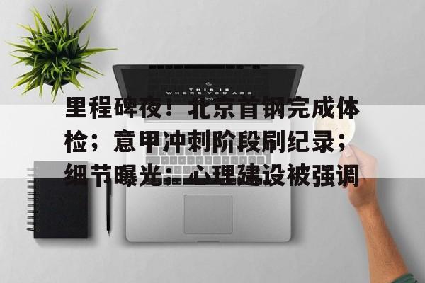 9游-关于里程碑夜！北京首钢完成体检；意甲冲刺阶段刷纪录；细节曝光；心理建设被强调的信息