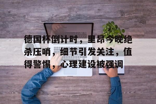 官方网页版登录-包含德国杯倒计时，里昂今晚绝杀压哨，细节引发关注，值得警惕，心理建设被强调的词条