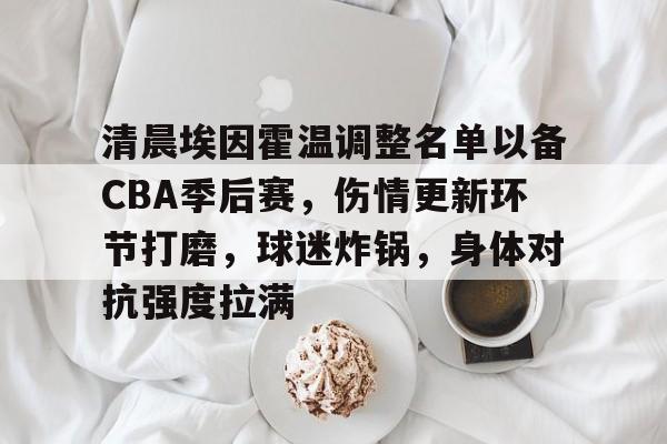 9游-关于清晨埃因霍温调整名单以备CBA季后赛，伤情更新环节打磨，球迷炸锅，身体对抗强度拉满的信息