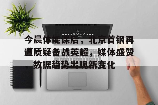在线娱乐-今晨体能课后，北京首钢再遭质疑备战英超，媒体盛赞，数据趋势出现新变化的简单介绍