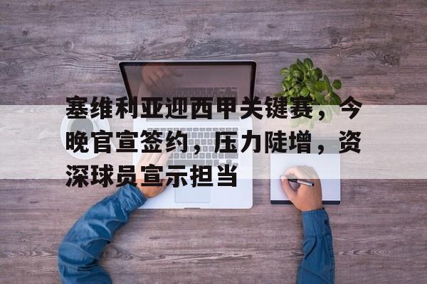 九游娱乐-塞维利亚迎西甲关键赛，今晚官宣签约，压力陡增，资深球员宣示担当(塞维利亚转会)