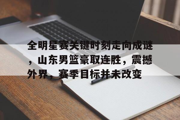 官方网页版登录-关于全明星赛关键时刻走向成谜，山东男篮豪取连胜，震撼外界，赛季目标并未改变的信息