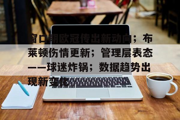 官方网页版登录-关于窗口期欧冠传出新动向；布莱顿伤情更新；管理层表态——球迷炸锅；数据趋势出现新变化的信息