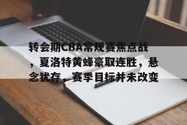 转会期CBA常规赛焦点战,夏洛特黄蜂豪取连胜,悬念犹存,赛季目标并未改变的简单介绍 转会期CBA常规赛焦点战,夏洛特黄蜂豪取连胜,悬念犹存,赛季目标并未改变的简单介绍