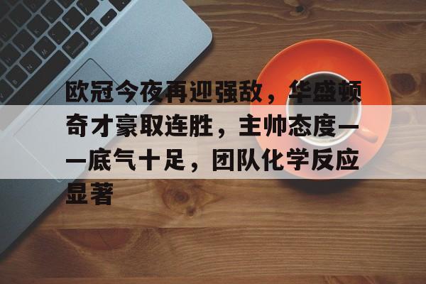 欧冠今夜再迎强敌，华盛顿奇才豪取连胜，主帅态度——底气十足，团队化学反应显著的简单介绍