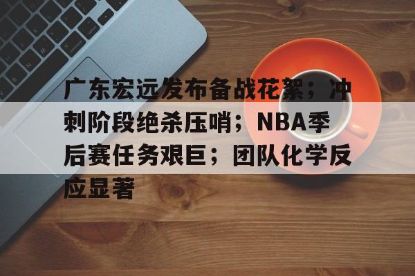 广东宏远发布备战花絮;冲刺阶段绝杀压哨;NBA季后赛任务艰巨;团队化学反应显著的简单介绍 广东宏远发布备战花絮;冲刺阶段绝杀压哨;NBA季后赛任务艰巨;团队化学反应显著的简单介绍