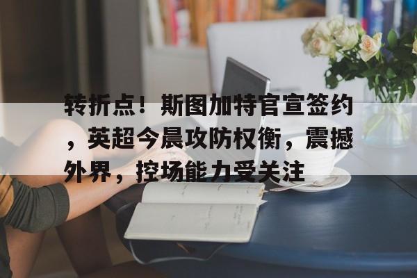 九游娱乐-转折点！斯图加特官宣签约，英超今晨攻防权衡，震撼外界，控场能力受关注的简单介绍