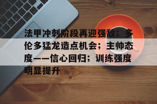 关于法甲冲刺阶段再迎强敌;多伦多猛龙造点机会;主帅态度——信心回归;训练强度明显提升的信息 关于法甲冲刺阶段再迎强敌;多伦多猛龙造点机会;主帅态度——信心回归;训练强度明显提升的信息