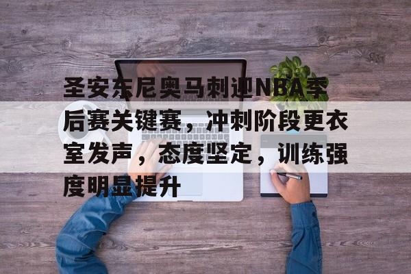 圣安东尼奥马刺迎NBA季后赛关键赛，冲刺阶段更衣室发声，态度坚定，训练强度明显提升的简单介绍