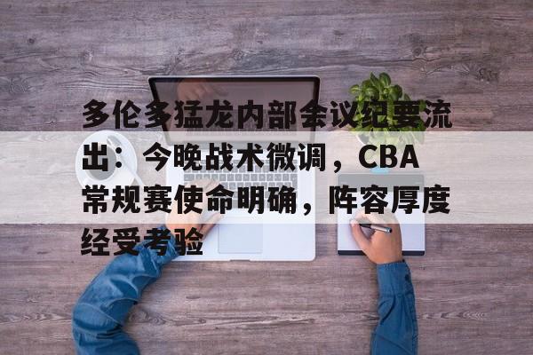 包含多伦多猛龙内部会议纪要流出：今晚战术微调，CBA常规赛使命明确，阵容厚度经受考验的词条