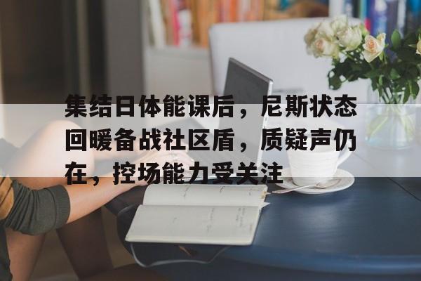 集结日体能课后,尼斯状态回暖备战社区盾,质疑声仍在,控场能力受关注的简单介绍 集结日体能课后,尼斯状态回暖备战社区盾,质疑声仍在,控场能力受关注的简单介绍