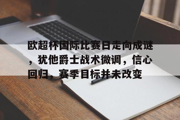 包含欧超杯国际比赛日走向成谜，犹他爵士战术微调，信心回归，赛季目标并未改变的词条